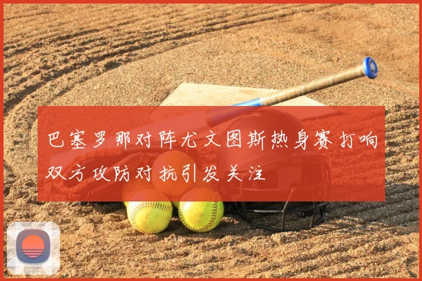巴塞罗那对阵尤文图斯热身赛打响双方攻防对抗引发关注