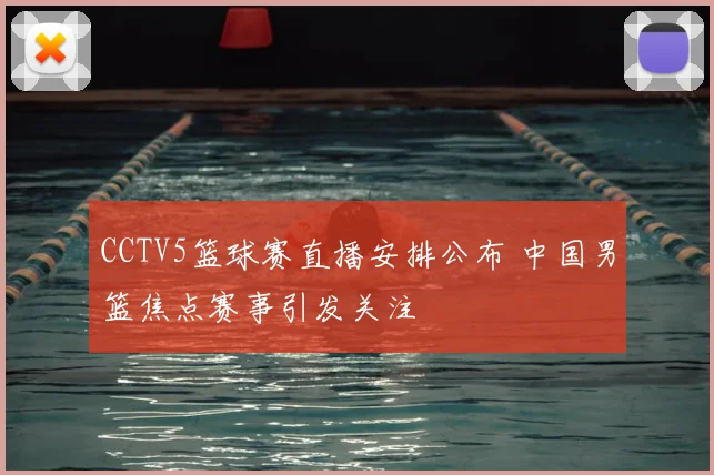 CCTV5篮球赛直播安排公布 中国男篮焦点赛事引发关注