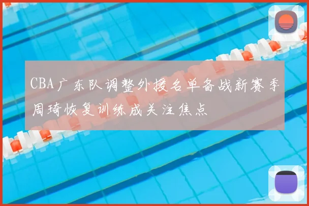 CBA广东队调整外援名单备战新赛季周琦恢复训练成关注焦点