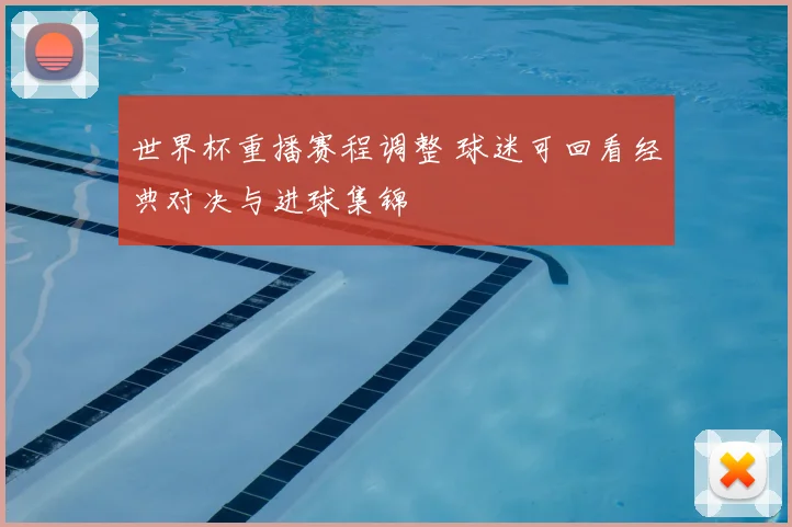 世界杯重播赛程调整 球迷可回看经典对决与进球集锦