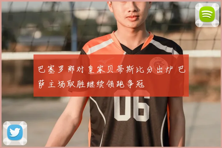 巴塞罗那对皇家贝蒂斯比分出炉 巴萨主场取胜继续领跑争冠