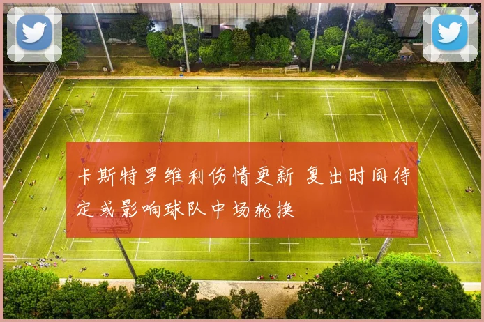卡斯特罗维利伤情更新 复出时间待定或影响球队中场轮换