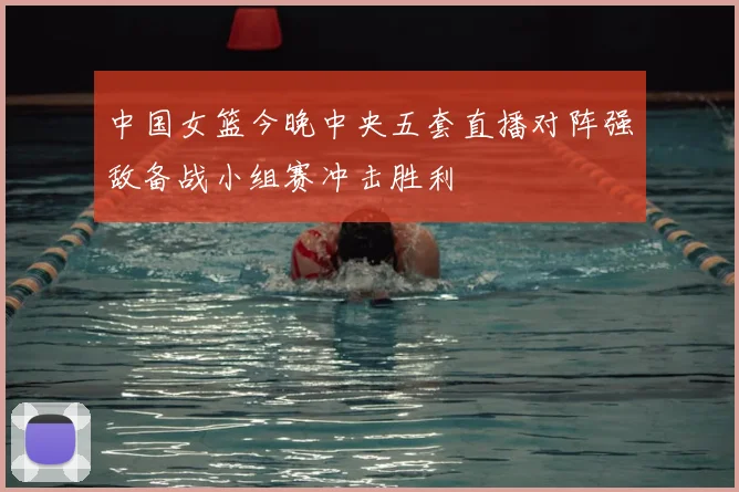 中国女篮今晚中央五套直播对阵强敌备战小组赛冲击胜利