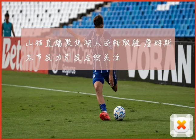 山猫直播聚焦湖人逆转取胜 詹姆斯末节发力引发后续关注