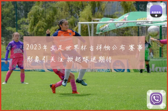 2023年女足世界杯吉祥物公布 赛事形象引关注 掀起球迷期待