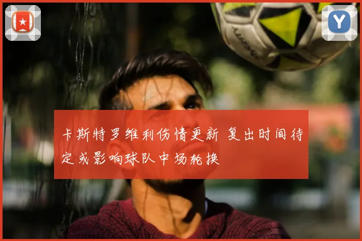 卡斯特罗维利伤情更新 复出时间待定或影响球队中场轮换