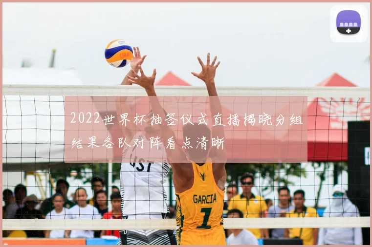 2022世界杯抽签仪式直播揭晓分组结果各队对阵看点清晰
