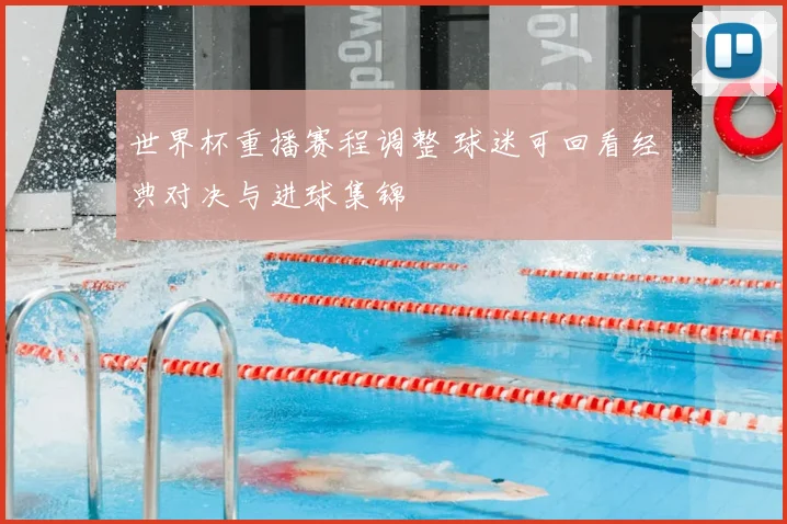 世界杯重播赛程调整 球迷可回看经典对决与进球集锦