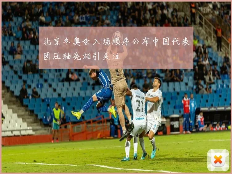 北京冬奥会入场顺序公布中国代表团压轴亮相引关注