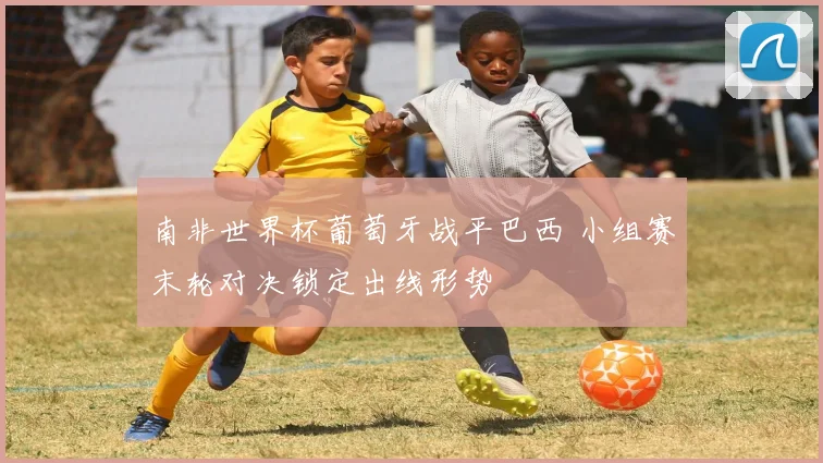 南非世界杯葡萄牙战平巴西 小组赛末轮对决锁定出线形势
