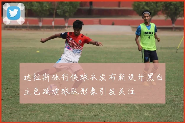 达拉斯独行侠球衣发布新设计黑白主色延续球队形象引发关注