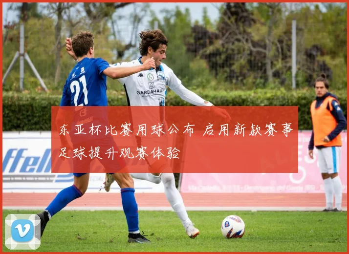 东亚杯比赛用球公布 启用新款赛事足球提升观赛体验