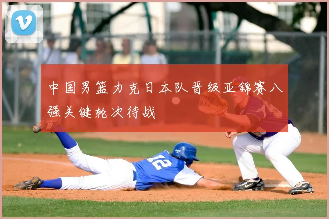 中国男篮力克日本队晋级亚锦赛八强关键轮次待战