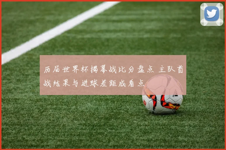 历届世界杯揭幕战比分盘点 主队首战结果与进球差距成看点