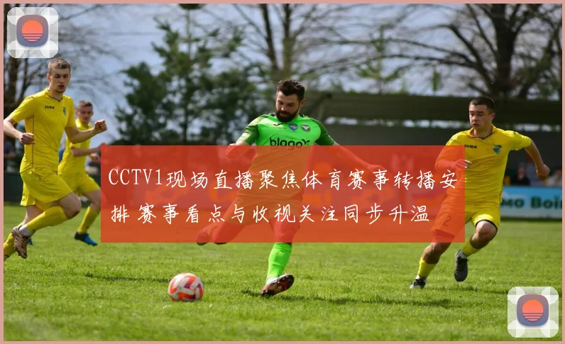 CCTV1现场直播聚焦体育赛事转播安排 赛事看点与收视关注同步升温