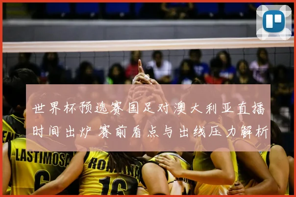 世界杯预选赛国足对澳大利亚直播时间出炉 赛前看点与出线压力解析