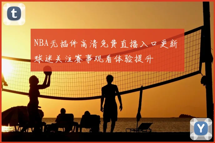 NBA无插件高清免费直播入口更新 球迷关注赛事观看体验提升