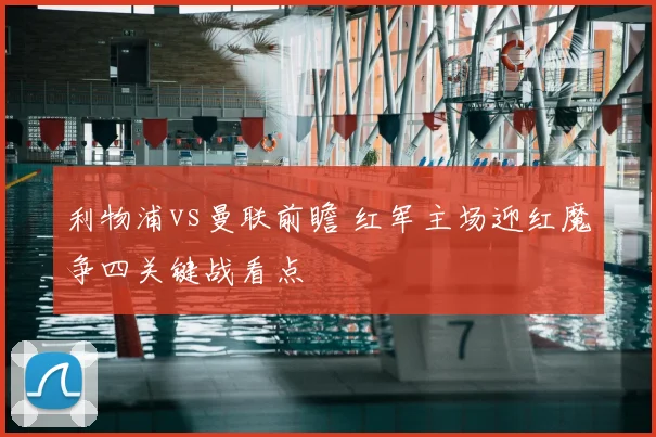 利物浦vs曼联前瞻 红军主场迎红魔争四关键战看点