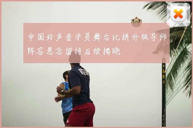 中国好声音学员舞台比拼升级导师阵容悬念留待后续揭晓