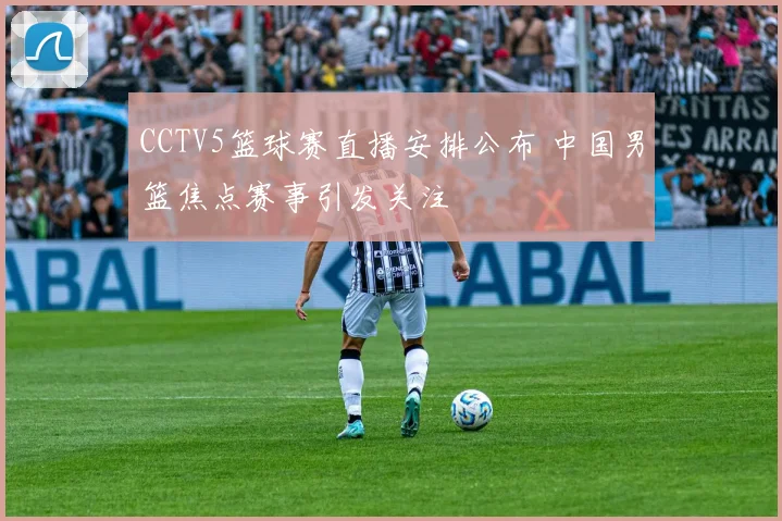 CCTV5篮球赛直播安排公布 中国男篮焦点赛事引发关注