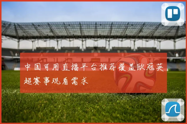 中国可用直播平台推荐覆盖欧冠英超赛事观看需求
