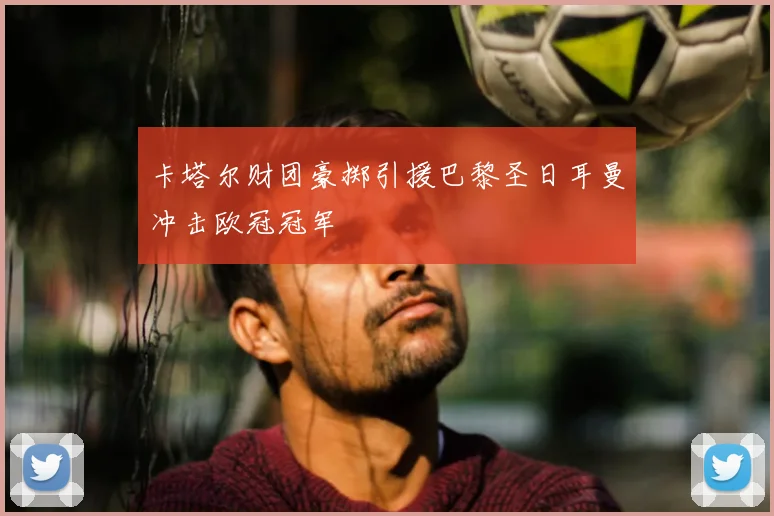 卡塔尔财团豪掷引援巴黎圣日耳曼冲击欧冠冠军