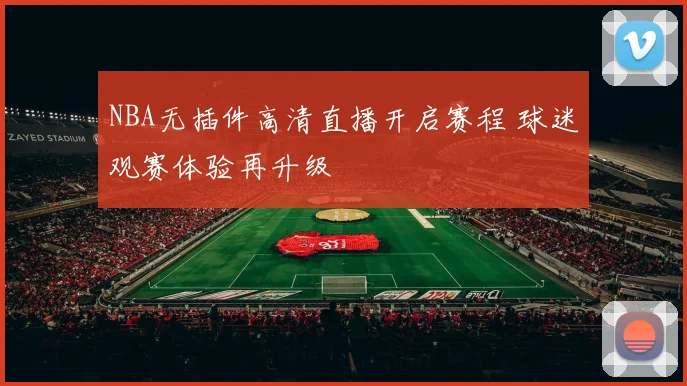 NBA无插件高清直播开启赛程 球迷观赛体验再升级