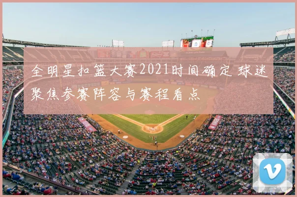 全明星扣篮大赛2021时间确定 球迷聚焦参赛阵容与赛程看点