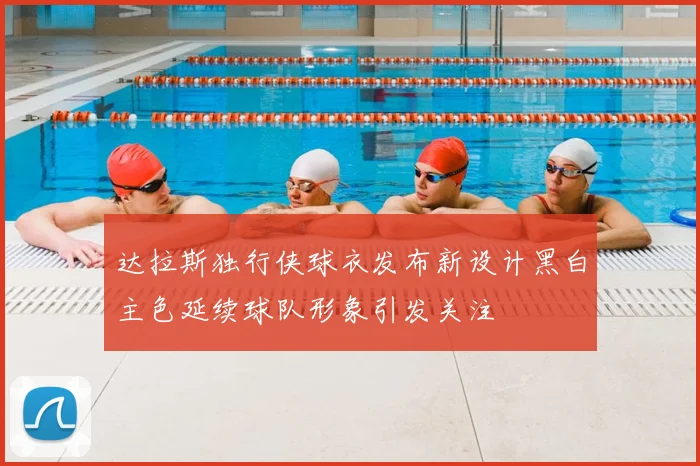 达拉斯独行侠球衣发布新设计黑白主色延续球队形象引发关注