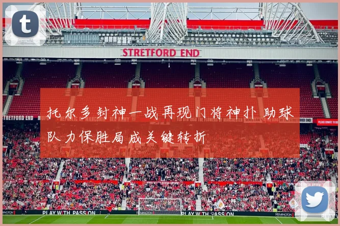 托尔多封神一战再现门将神扑 助球队力保胜局成关键转折