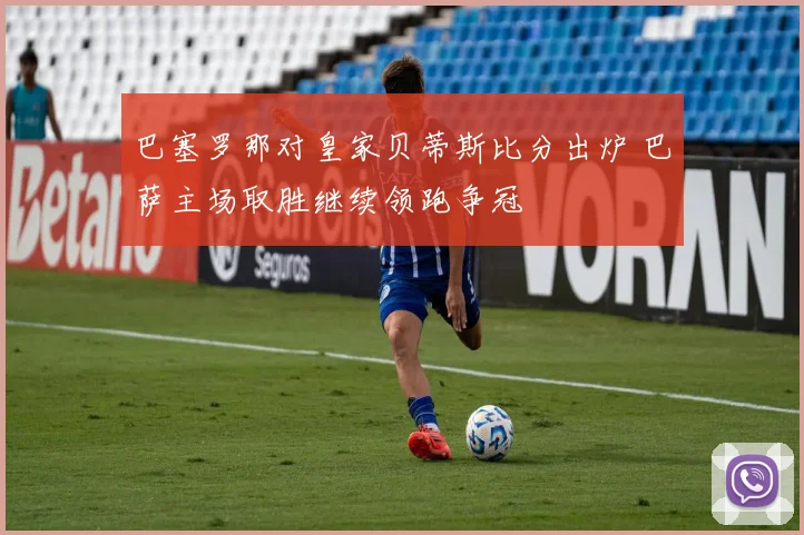 巴塞罗那对皇家贝蒂斯比分出炉 巴萨主场取胜继续领跑争冠