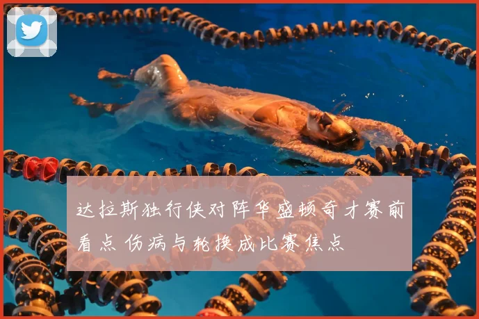 达拉斯独行侠对阵华盛顿奇才赛前看点 伤病与轮换成比赛焦点