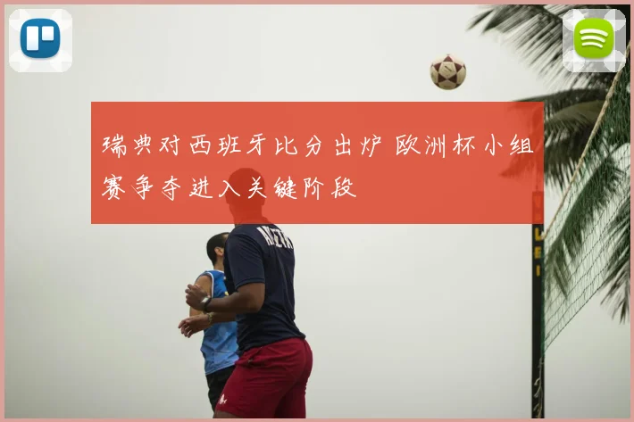 瑞典对西班牙比分出炉 欧洲杯小组赛争夺进入关键阶段