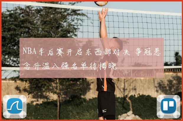 NBA季后赛开启东西部对决 争冠悬念升温八强名单待揭晓