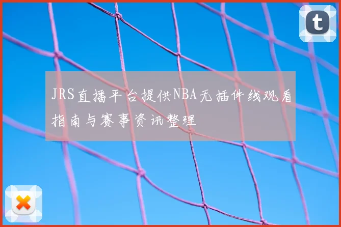 JRS直播平台提供NBA无插件线观看指南与赛事资讯整理