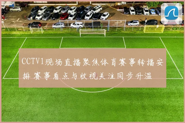 CCTV1现场直播聚焦体育赛事转播安排 赛事看点与收视关注同步升温