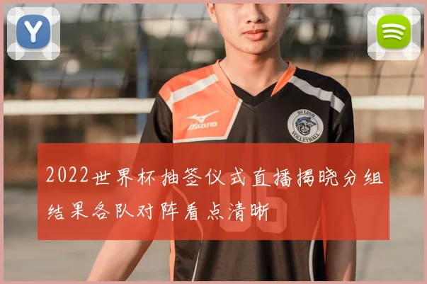 2022世界杯抽签仪式直播揭晓分组结果各队对阵看点清晰
