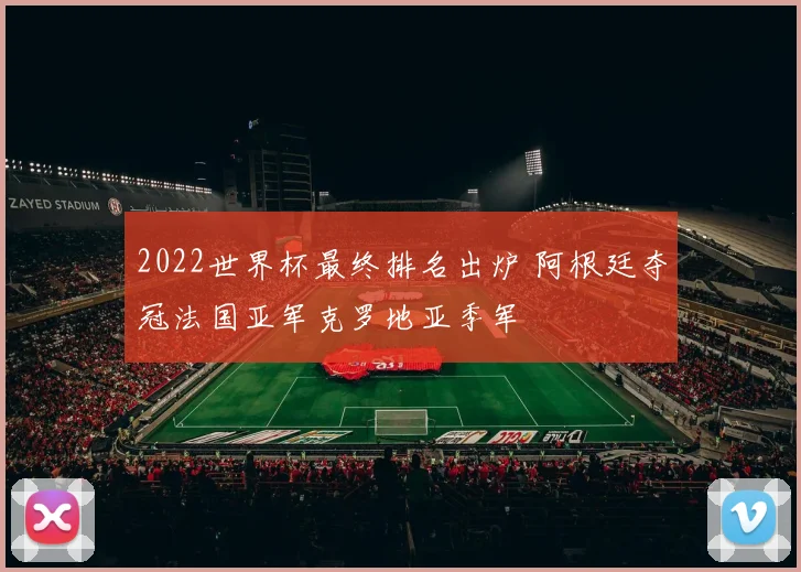 2022世界杯最终排名出炉 阿根廷夺冠法国亚军克罗地亚季军