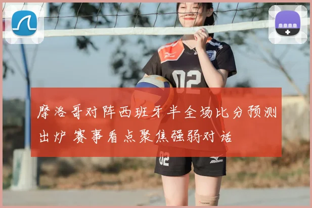 摩洛哥对阵西班牙半全场比分预测出炉 赛事看点聚焦强弱对话