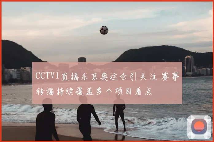 CCTV1直播东京奥运会引关注 赛事转播持续覆盖多个项目看点