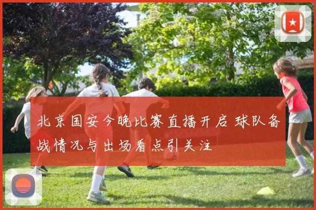 北京国安今晚比赛直播开启 球队备战情况与出场看点引关注