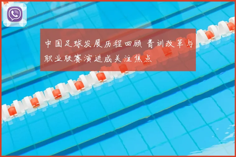 中国足球发展历程回顾 青训改革与职业联赛演进成关注焦点