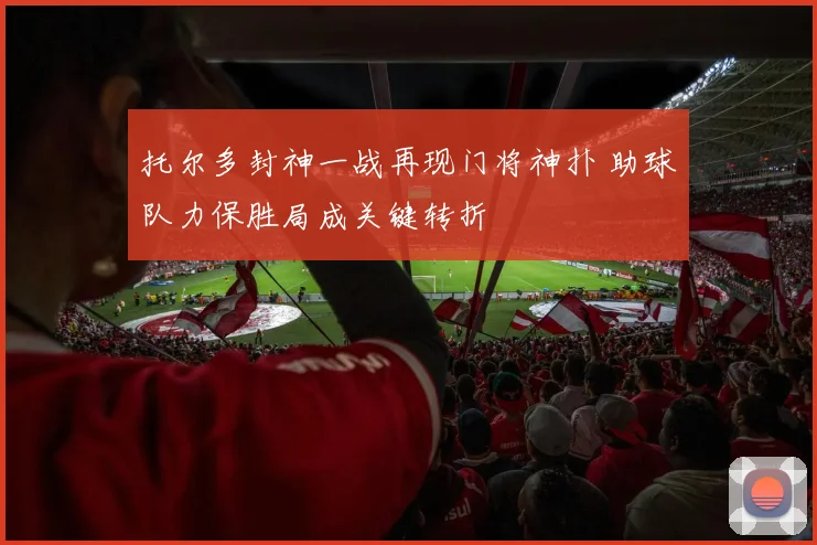 托尔多封神一战再现门将神扑 助球队力保胜局成关键转折