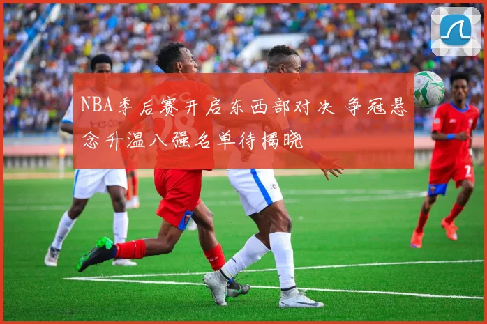 NBA季后赛开启东西部对决 争冠悬念升温八强名单待揭晓