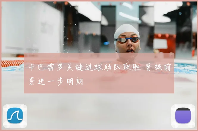 卡巴雷罗关键进球助队取胜 晋级前景进一步明朗