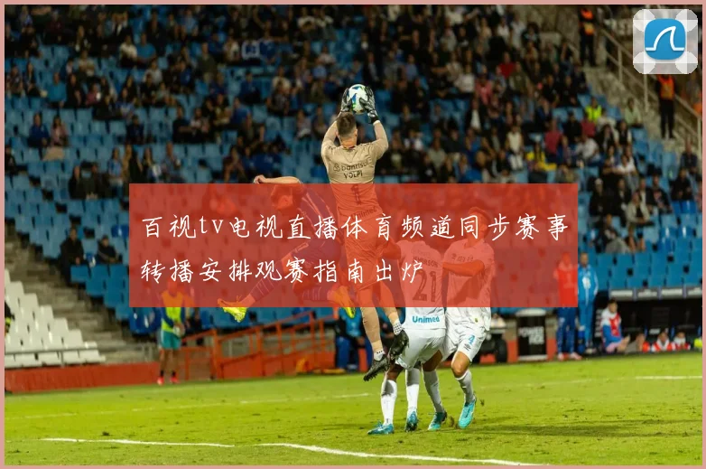 百视tv电视直播体育频道同步赛事转播安排观赛指南出炉