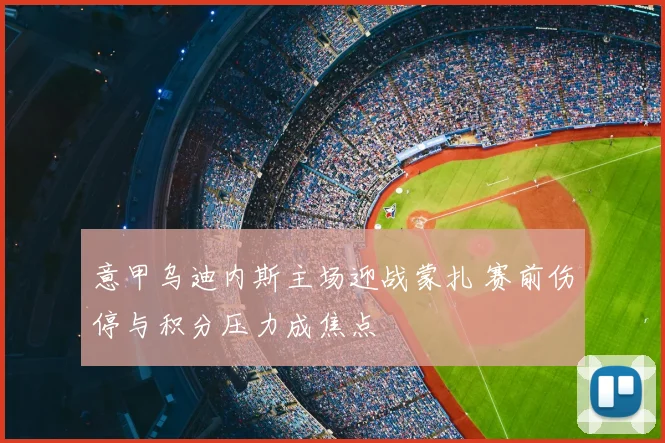 意甲乌迪内斯主场迎战蒙扎 赛前伤停与积分压力成焦点