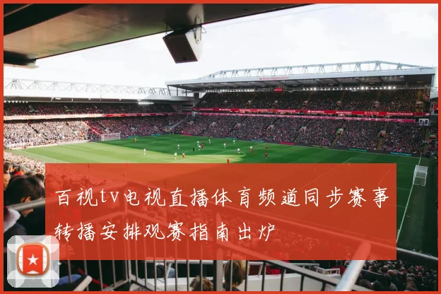 百视tv电视直播体育频道同步赛事转播安排观赛指南出炉
