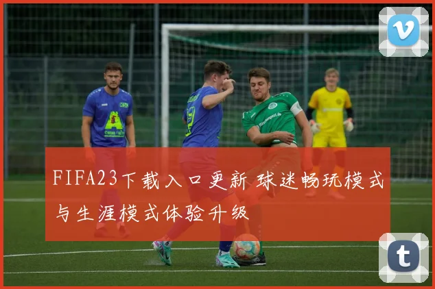 FIFA23下载入口更新 球迷畅玩模式与生涯模式体验升级
