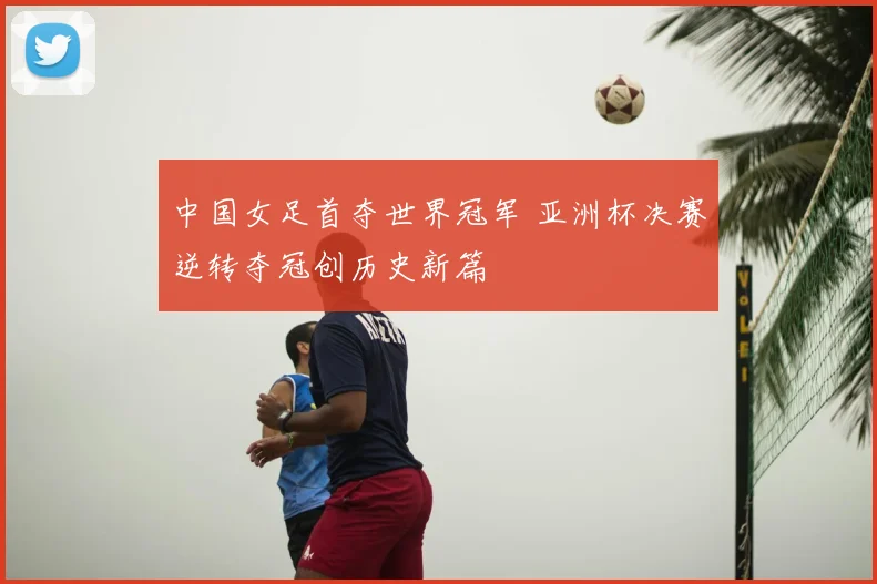 中国女足首夺世界冠军 亚洲杯决赛逆转夺冠创历史新篇